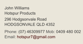 John Williams Hotspur Products  296 Hodgsonvale Road HODGSONVALE QLD 4352 Phone: (07) 46309977 Mob: 0409 480 002  Email: hotspur7@gmail.com