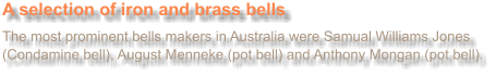 A selection of iron and brass bells  The most prominent bells makers in Australia were Samual Williams Jones (Condamine bell), August Menneke (pot bell) and Anthony Mongan (pot bell).